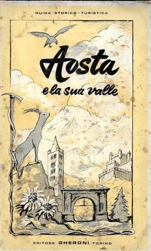 Aosta e la sua valle. Guida storico-turistica. itinerari, traversate, ascensioni, …