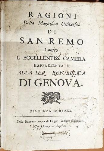 Ragioni della Magnifica Università di San Remo contro l'Eccellentissima Camera rappresentate alla Ser. Repubblica di Genova - la Risposta della Magnifica Università di San Remo al Memoriale del Magnifico Sindaco dell'Eccellentissima Camera dato per motivo il 16 marzo 1731. Presentata al Serenissimo Senato della Serenissima Repubblica di Genova - Documenti concernenti la causa delle quattro gabelle tra l'Eccellentissima Camera della Ser. Repubblica di Genova e la Magnifica Comunità di San Remo - Confutazione della dissertazione del signor Michele Anastasio circa il sommo Impero, e libertà di S.Remo fatta dal sig. avvocato Nicoli di Piacenza in difesa della di lui scrittura intitolata Ragioni della M.Università di S.Remo - Documenti enunciati