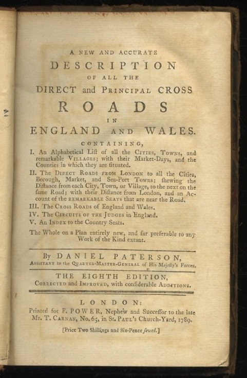 A New and Accurate Description of all the Direct and Principal Cross Roads in England and Wales. Containing, I. An Alphabetical List of all the Cities, Towns, and remarkable Villages: with their Market-Days, and Counties they are situated in. II. The Direct Roads from London to all the Cities, Borough, Market, and Sea-Port Towns [.] The Whole on a Plan entirely new, and far preferable to any Work of the Kind extant. The Eighth Edition, Corrected, and Improved; with considerable Additions. [Legato con:] PATERSON Daniel. A travelling dictionary: or, alphabetical tables of the distance of all the principal cities, borough, market, and sea-port towns, in Great Britain, from each other [.]