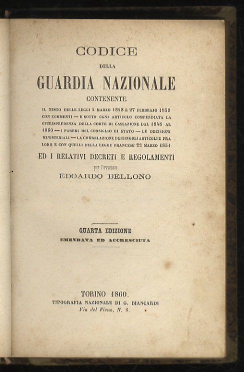 Codice della Guardia Nazionale contenente il testo delle leggi 4 marzo 1848 e 27 febbrajo 1859 con commenti e sotto ogni articolo compendiata la giurisprudenza della Corte di Cassazione dal 1848 al 1860 [.] ed i relativi decreti e regolamenti, per Edoardo Bellono. Quarta edizione emandata ed accresciuta. [Legato con:]. BELLONO Edoardo. Appendice al Codice della Guardia Nazionale e formolario di tutti i relativi atti [.].