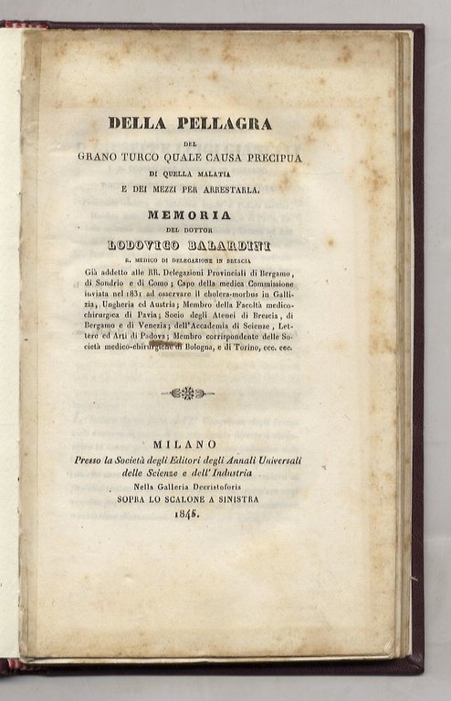 Della pellagra, del grano turco quale causa precipua di quella malattia e dei mezzi per arrestarla. Memoria del dottor Lodovico Balardini, già addetto alle RR. Delegazioni Provinciali di Bergamo, di Sondrio e di Como; Capo della medica Commissione inviata nel 1831 ad osservare il cholera-morbus in Gallizia, Ungheria ed Austria; Membro della Facoltà medico-chirurgica di Pavia (.).
