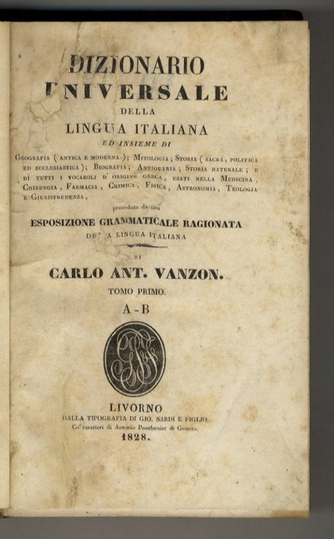 Dizionario Universale della Lingua Italiana ed insieme di Geografia (antica e moderna); Mitologia; Storia (sacra, politica ed ecclesiastica); Biografia; Antiquaria; Storia naturale; e di tutti i vocaboli d'origine greca, usati nella Medicina, Chirurgia, Farmacia, Chimica, Fisica, Astronomia, Teologia e Giurisprudenza. Preceduto da una Esposizione grammaticale ragionata della lingua italiana. Tomo Primo: A - B.