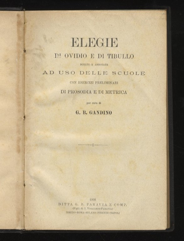 Elegie di Ovidio e di Tibullo, scelte e annotate ad uso delle scuole, con esercizi preliminari di prosodia e di metrica, per cura di G.B. Gandino. [Legato con:] CICERONE M.T. lettere [.] scelte e annotate [da] G.B. Gandino, ad uso delle scuole.