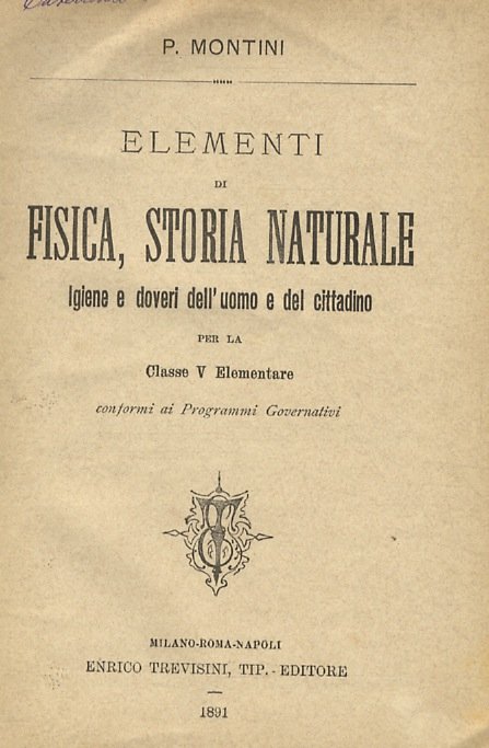 Elementi di fisica, storia naturale, igiene e doveri dell'uomo e del cittadino. Per la classe V elementare, conformi ai programmi governativi. Milano, Enrico Trevisini, 1891, pp. 118. [Legato con:] SILVESTRI Giuseppe A. Nozioni sui doveri e diritti, ad uso delle alunne della classe 4a elementare. Torino, Direzione del Giornale L'Unione dei Maestri, [fine dell'800], pp. 40. [Legato con:] CONTANZI Pietro. Sommario della storia d'Italia, narrata ai giovanetti della 5 classe elementare [.] Volume secondo. Milano, Enrico Trevisini, 1891, pp. 39, [1]. [Legato con:] MARINELLI F. e P. Nozioni di geografia compilate per la IV e V classe elementare. Forlì Tip. e Lit. Democratica, 1890, pp. 84.