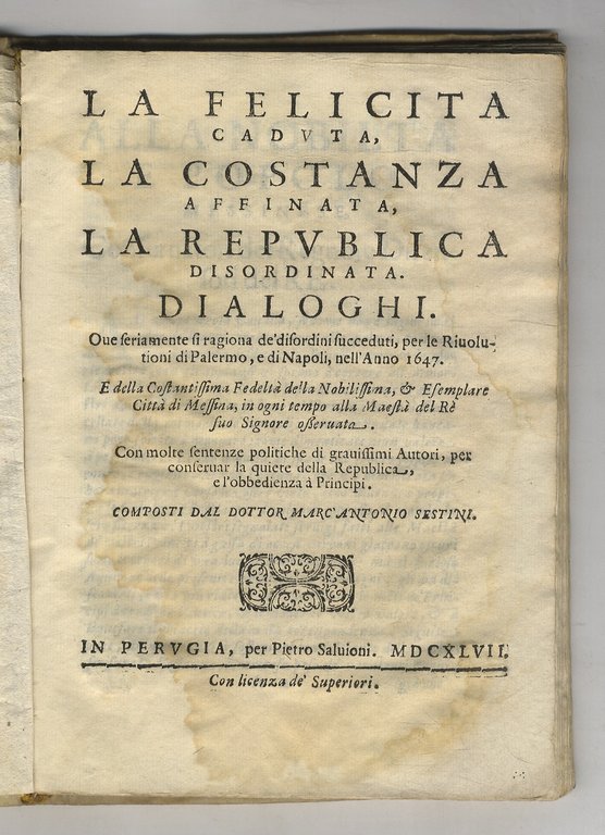 La felicità caduta, la costanza affinata, la republica disordinata. Dialoghi. Ove seriamente si ragiona de' disordini succeduti per le rivolutioni di Palermo, e di Napoli, nell'anno 1647 [.] composti dal dottor Marc'Antonio Sestini.
