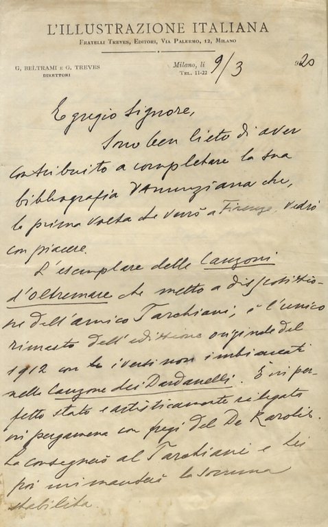 Lettera manoscritta autografa, firmata, stesa su due facciate, su carta intestata "L'Illustrazione Italiana", datata Milano, 9/3 1920. Destinatario non esplicitiato (ma si tratta dell'antropologo fiorentino Nello Puccioni): "Egregio Signore, sono ben lieto di avere contribuito a completare la sua bibliografia Dannunziana che, la prima volta che verrò a Firenze, vedrò con piacere. L'esemplare della "Canzoni d'oltremare" che metto a disposizione dell'amico Tarchiani, è l'unico rimasto dell'edizione originale del 1912 [.] è in perfetto stato e artisticamente rilegato in pergamena con fregi del De Karolis [. ecc., ecc.].