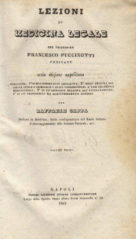 Lezioni di medicina legale del professore Francesco Puccinotti [.] sesta edizione napolitana arricchita, 1° di moltissime note ampliative, 2° degli articoli del codice civile e criminale [.] 3° di un'appendicie relativa all'avvelenamento, 4° di un trattatello sui dissotterramenti giuridici, per Raffaele Cappa [.] Volume primo, [- volume secondo].