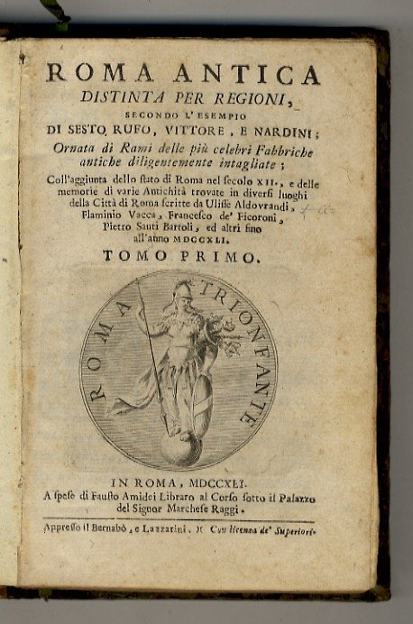 Roma antica distinta per regioni secondo l'esempio di Sesto, Rufo, Vittore e Nardini; Ornata di Rami delle più celebri Fabbriche antiche diligentemente intagliate; Coll' aggiunta dello stato di Roma nel secolo XII, e delle memorie di varie Antichità trovate in diversi luoghi della Città di Roma scritte da Ulisse Aldovrandi, Flaminio Vacca, Francesco de' Ficoroni,Pietro santi Bartoli, ed altri fino all'anno MDCCXLI. Tomo I.