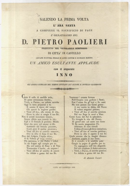 SALENDO la prima volta l'Ara Santa a compiere il sacrificio di pace l'ornatissimo sig. D. Pietro Paolieri prefetto nel Venerrabile Seminario di Città di Castello un amico esultante applaude con il seguente inno [segue il componimento poetico firmato: Antonio Lucari].