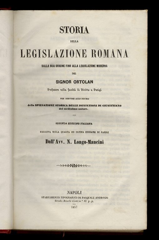 Storia della legislazione romana dalla sua origine fino alla legislazione moderna [.] per servire allo studio della Spiegazione storica delle Istituzioni di Giustiniano del medesimo autore. Seconda edizione italiana eseguita sulla quarta ed ultima edizione di Parigi dall'Avv. N. Longo-Mancini. [Unito dello stesso autore]: Spiegazione storica delle Istituzioni dell'Imperatore Giustiniano col testo e la traduzione, e le spiegazioni sotto ciascun paragrafo preceduta da una esposizione generale del diritto romano, secondo testi anticamente conosciuti o più recentemente scoverti. Seconda edizione italiana eseguita dall'Avv. Nicola Longo-Mancini sulla quinta ed ultima edizione di Parigi. Volume primo - Volume secondo.