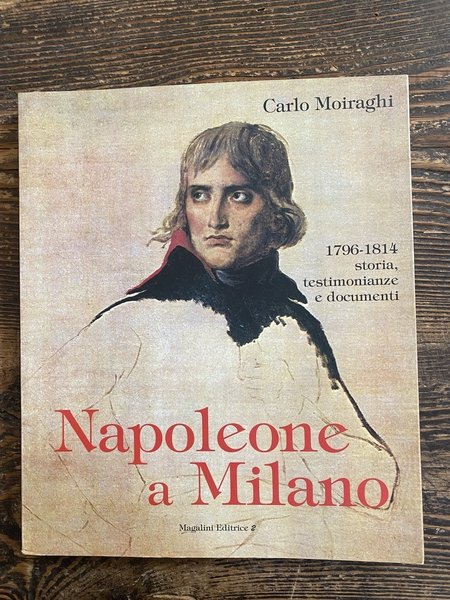 Napoleone a Milano 1796-1814 storia, testimonianze e documenti