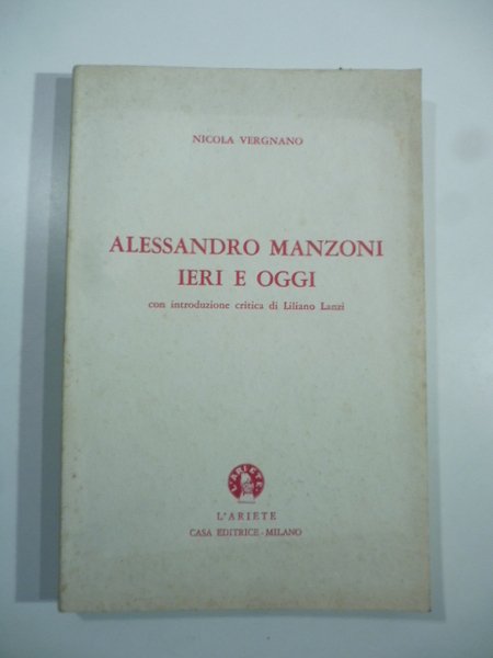 Alessandro Manzoni ieri e oggi: annotazioni critico psicologiche sui personaggi, sugli avvenimenti storici e romanzati de "I promessi sposi" corredate da considerazioni etico estetiche sugli orientamenti sociali della civilta' contemporanea; con introduzione critica di Liliano Lanzi