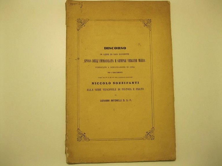 Discorso in lode di San Giuseppe, sposo dell'Immacolata e sempre Vergine Maria, pubblicato a dimostrazione di gioia per l'esaltamento dell'ill. mo e rv. mo sig. canonico dottore Niccolo' Sozzifanti alla sede vescovile di Pistoia e Prato da Giovanni Antonelli D. S. P.