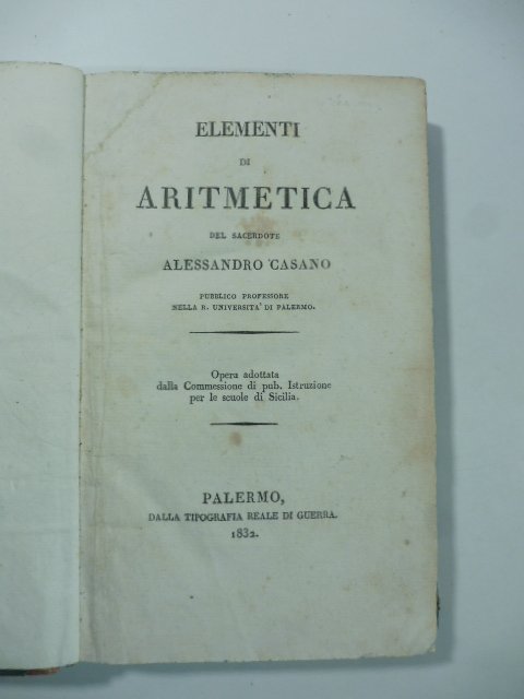 Elementi di aritmetica del sacerdote Alessandro Casano pubblico professore nella R. Universita' di Palermo. Opera adottata dalla Commessione di pubb. istruzione per le scuole di Sicilia