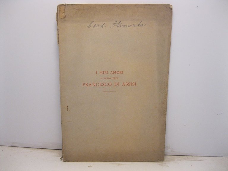 I miei amori. Al santo poeta Francesco di Assisi. Discorso del cardinale Alimonda all'Accademia dei cattolici fiorentini del terz'ordine di S. Francesco tenuta in Firenze nella chiesa di S. Marco il decembre del 1882