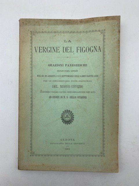 La Vergine della Figogna. Orazioni panegiriche recitate in quel santuario nel 28, 29 agosto, 2 e 5 settembre dell'anno santo 1900 per le straordinarie feste inaugurali del nuovo uffizio concesso dalla Sacra Congregazione dei riti ad onore di N. S. della Guardia