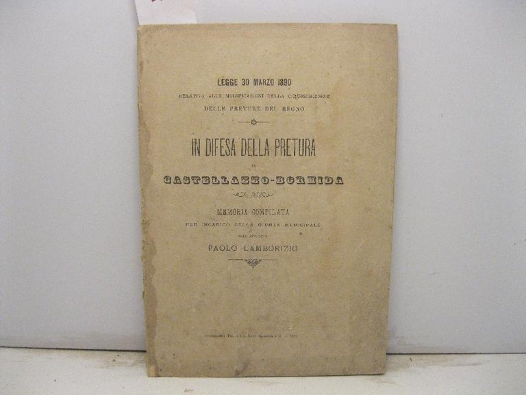 LEGGE DEL 30 Marzo 1890 relativa alle modificazioni della circoscrizione delle preture del Regno, in difesa della Pretura di Castellazzo Bormida. Memoria compilata per incarico della Giunta municipale dall' avvocato Paolo Lamborzio.