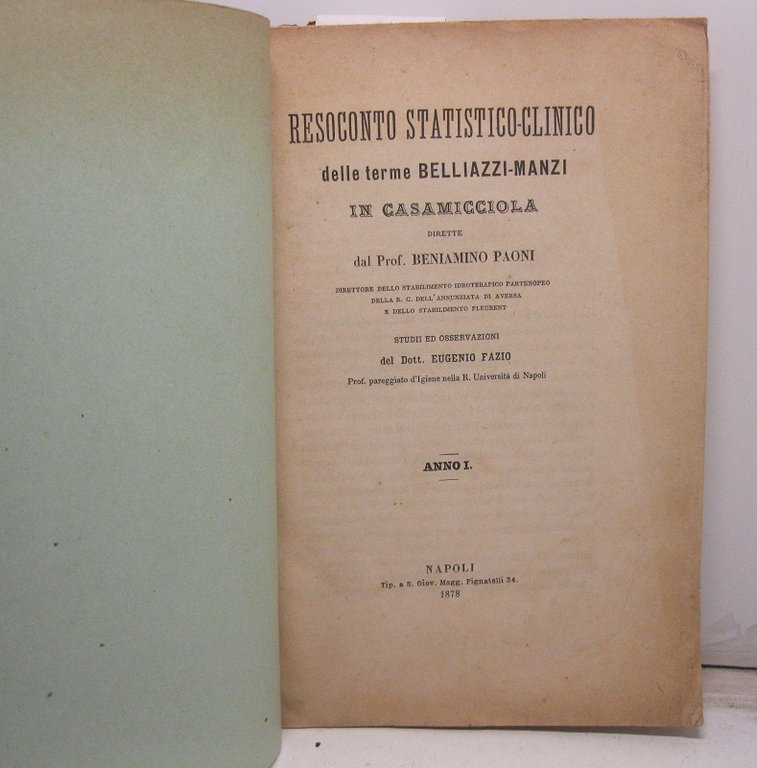 Resoconto statistico - clinico delle terme Belliazzi - Manzi in Casamicciola dirette dal Prof. Beniamino Paoni, direttore dello stabilimento idroterapico partenopeo della R. C. dell'annunziata di Aversa e dello stabilimento Fleurent Studi ed osservazioni del Dott. Eugenio Fazio. Anno Io