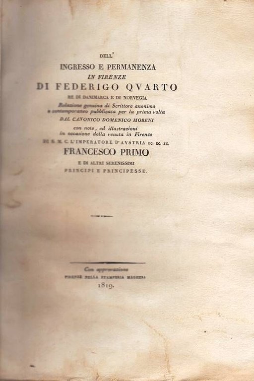 Dell'Ingresso e permanenza in Firenze di Federigo Quarto Re di Danimarca e di Norvegia. Relazione genuina di Scrittore anonimo e contemporaneo pubblicata per la prima volta dal Canonico Domenico Moreni con note ed illustrazioni in occasione della venuta in Firenze di S.M.C. L'Imperatore d'Austria. Francesco Primo .