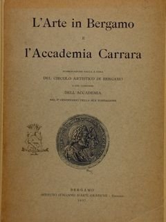 L'ARTE IN BERGAMO E L'ACCADEMIA CARRARA. Pubblicazione fatta a cura del Circolo Artistico di Bergamo e col concorso dell’Accademia nel 1° centenario della sua fondazione.