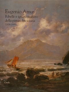 EUGENIO AMUS Ribelle e ignaro maestro della pittura bresciana (1834-1899).