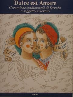 DULCE EST AMARE. Ceramiche tradizionali di Deruta a soggetto amoroso.