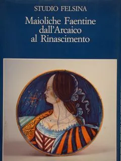 Studio Felsina. MAIOLICHE FAENTINE DALL'ARCAICO AL RINASCIMENTO.