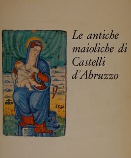 LE ANTICHE MAIOLICHE DI CASTELLI D'ABRUZZO. Roma, Palazzo Venezia, 1969.