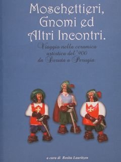 MOSCHETTIERI,GNOMI E ALTRI INCONTRI. Viaggio nella ceramica artistica del '900 da Deruta a Perugia.