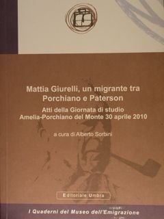 MATTIA GIURELLI, UN MIGRANTE TRA PORCHIANO E PATERSON. Atti della Giornata di Studio Amelia - Porchiano del Monte 30 aprile 2010. I Quaderni del Museo dell'Emigrazione n.12. Con DVD: MATTIA GIURELLI. Una vita tra Porchiano e l'America. Videorassegna di immagini con voce realizzata da Paolo Boccio.