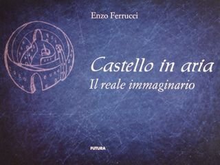 CASTELLO IN ARIA. Il reale immaginario.