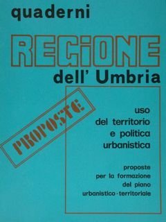 Quaderni REGIONE dell'UMBRIA: Uso del territorio e politica urbanistica. Proposte per la formazione del piano urbanistico-territoriale.