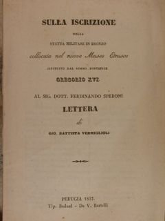 Sulla iscrizione della statua militare in bronzo collocata nel nuovo Museo Etrusco istituito dal Sommo Pontefice Gregorio XVI al sig. dott. Ferdinando Speroni. Lettera di Gio. Battista Vermiglioli. Perugia, Tip. Baduel d V. Bartelli. 1837.