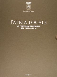 Patria Locale. La Provincia di Perugia dal 1860 al 2014.