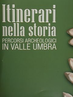 Itinerari nella storia. Percorsi archeologici in Valle Umbra.