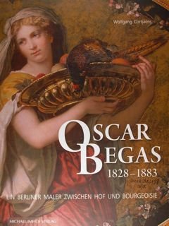 Oscar Begas 1828-1883. Ein Berliner Maler zwischen Hof und Bourgeoisie.