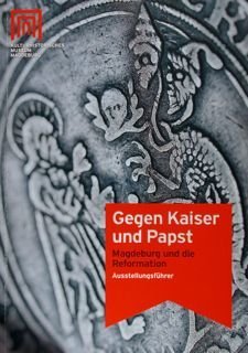 Gegen Kaiser und Papst. Magdeburg und die Reformation. Austellungsfuhrer, 2017.