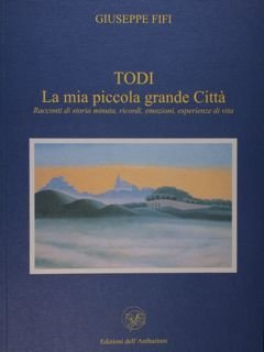 Todi. La mia piccola grande Città. Racconti di storia minuta, …