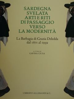 Sardegna svelata. Arti e riti di passaggio verso la modernità. La Barbagia di Grazia Deledda dal 1871 al 1959.