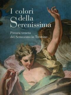 I colori della Serenissima. Pittura veneta del Settecento in Trentino. …