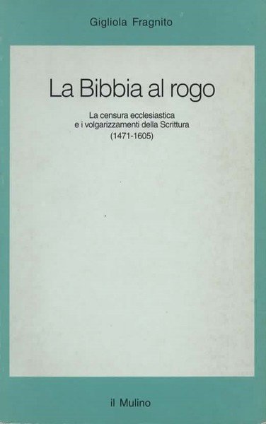 La Bibbia al rogo. La censura ecclesiastica e i volgarizzamenti della Scrittura (1471-1605).