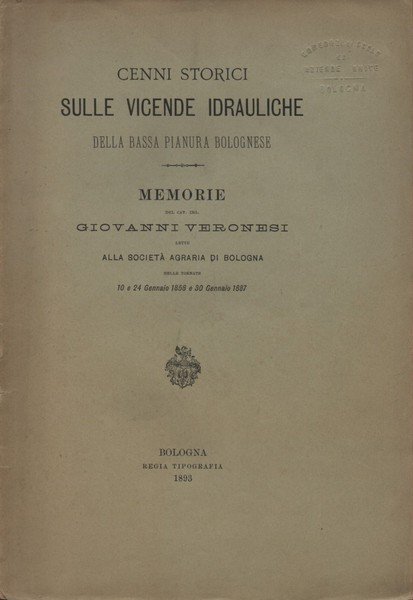 Cenni storici sulle vicende idrauliche della bassa pianura bolognese. Memorie del Cav. Ing. Giovanni Veronesi lette alla Società Agraria di Bologna nelle tornate 10 e 24 Gennaio 1858 e 30 Gennaio 1887.
