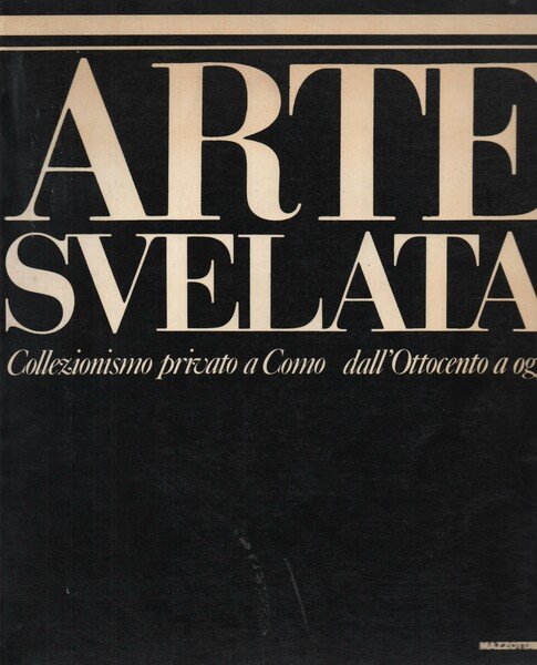 ARTE SVELATA. COLLEZIONISMO PRIVATO A COMO DALL'OTTOCENTO A OGGI. A cura di Luciano Caramel. Testi di Giovanni Anzani, Alberto Longatti, Alberto Sartoris, Luisa Somaini.