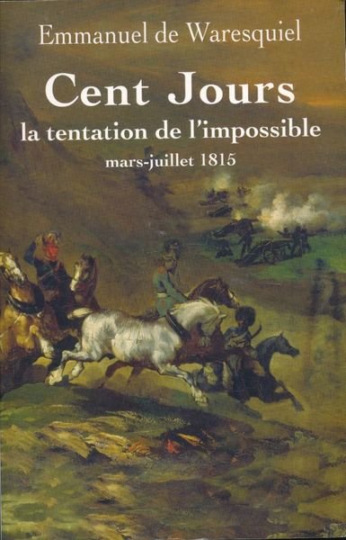 Cent Jours. La tentation de l'impossible. Mars - juillet 1815