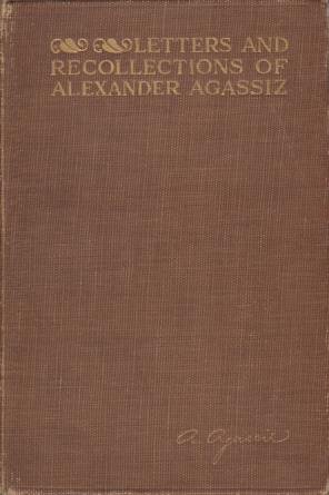 LETTERS AND RECOLLECTIONS OF ALEXANDER AGASSIZ WITH A SKETCH OF …