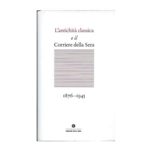 L'ANTICHITÀ CLASSICA E IL CORRIERE DELLA SERA - 1876-1945