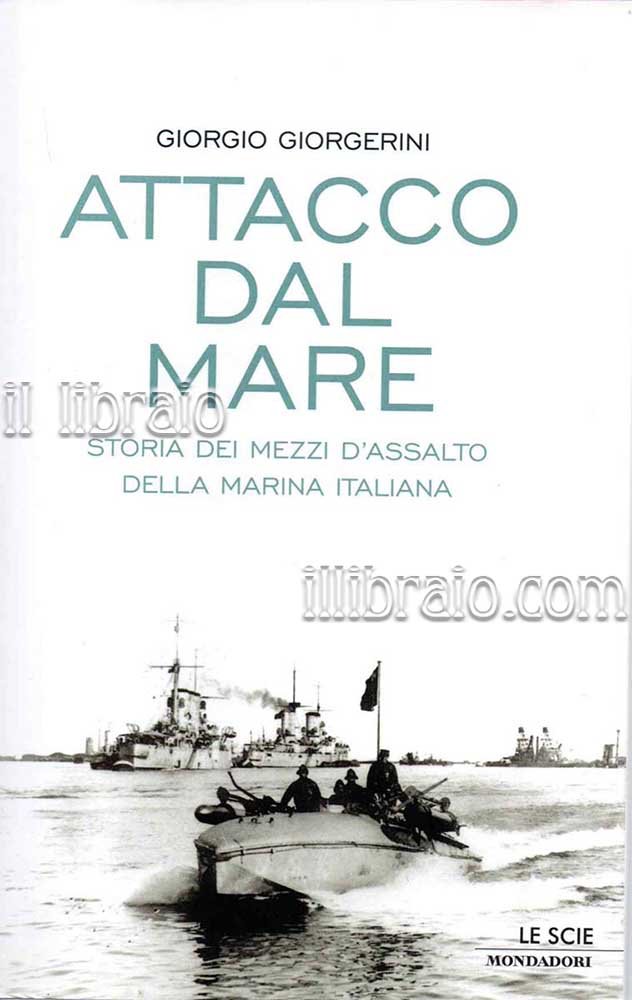 Attacco dal mare. Storia dei mezzi d'assalto della Marina Italiana