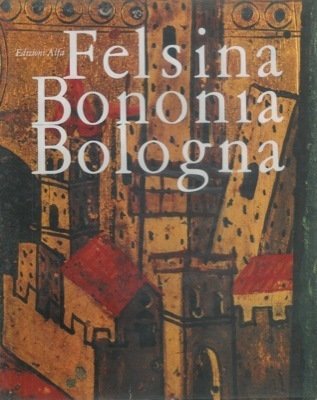 FELSINA BONONIA BOLOGNA. Documenti di storia, costumi e tradizioni