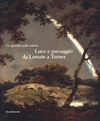 Sguardo sulla natura. Luce e paesaggio da Lorrain a Turner. …