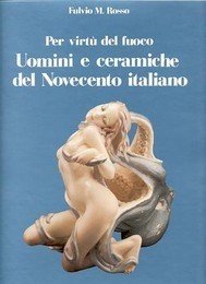Per virt˘ del fuoco. Uomini e ceramiche del 900 italiano